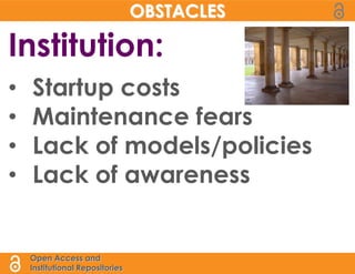 OBSTACLES

Institution:
•   Startup costs
•   Maintenance fears
•   Lack of models/policies
•   Lack of awareness


    Open Access and
    Institutional Repositories
 
