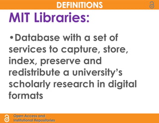 DEFINITIONS
MIT Libraries:
•Database with a set of
services to capture, store,
index, preserve and
redistribute a university’s
scholarly research in digital
formats
 Open Access and
 Institutional Repositories
 