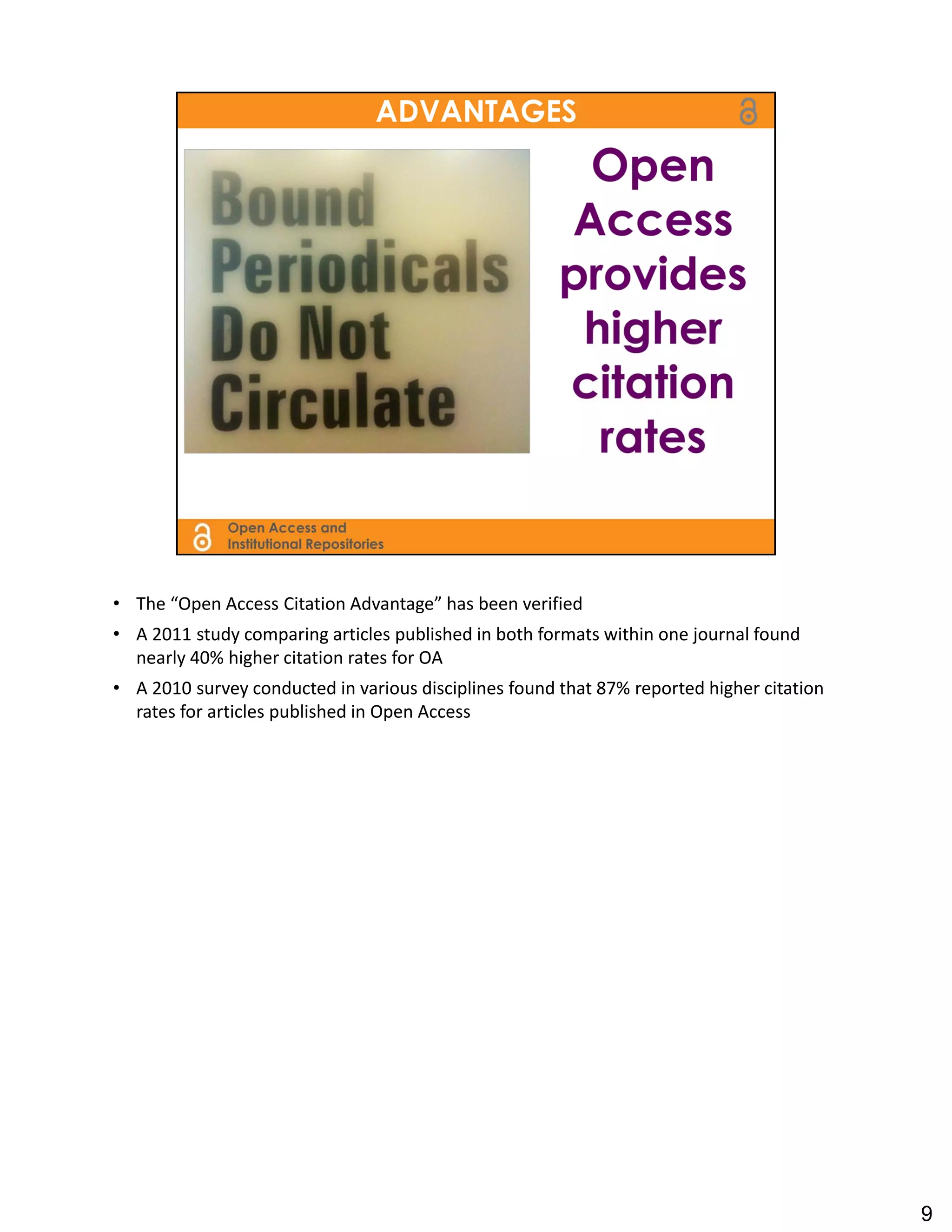 • The “Open Access Citation Advantage” has been verified
• A 2011 study comparing articles published in both formats within one journal found 
  nearly 40% higher citation rates for OA
• A 2010 survey conducted in various disciplines found that 87% reported higher citation 
  rates for articles published in Open Access




                                                                                            9
 