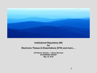 1
Institutional Repository (IR)
for
Electronic Theses & Dissertations (ETD) and more….
Jill Patrick, Director – Library Services
IR WORKING GROUP
May 18, 2010
 