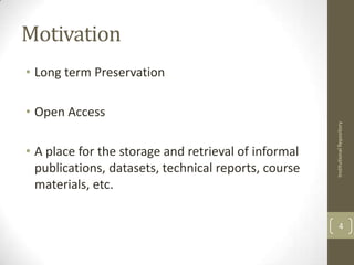Motivation
• Long term Preservation

• Open Access




                                                      Institutional Repository
• A place for the storage and retrieval of informal
  publications, datasets, technical reports, course
  materials, etc.

                                                            4
 