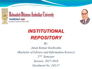 INSTITUTIONAL
REPOSITORY
By:
Aman Kumar Kushwaha
(Bachelor of Library and Information Science)
2ND Semester
Session: 2017-2018
Enrolment No. 245/17
 