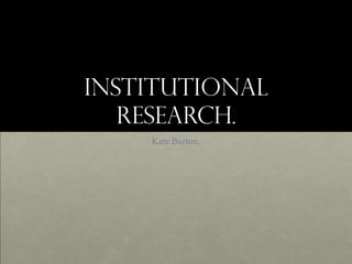 Institutional
   Research.
    Kate Burton.
 