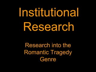 Institutional
Research
Research into the
Romantic Tragedy
Genre
 