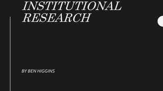 INSTITUTIONAL
RESEARCH
BY BEN HIGGINS
 