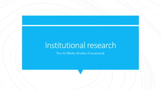 Institutional research
For A2 Media Studies Coursework
 