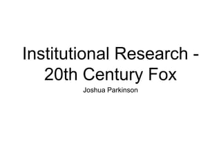 Institutional Research -
20th Century Fox
Joshua Parkinson
 