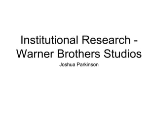 Institutional Research -
Warner Brothers Studios
Joshua Parkinson
 