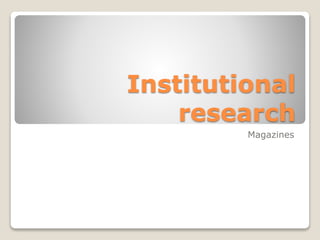 Institutional
research
Magazines
 