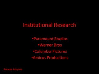 Institutional Research

                      •Paramount Studios
                         •Warner Bros
                       •Columbia Pictures
                      •Amicus Productions

Adewale Adeyinka
 