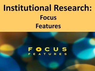 Institutional Research:
Focus
Features
 