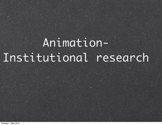 Animation-
 Institutional research




Tuesday, 1 May 2012
 