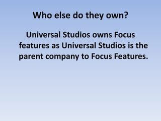 Who else do they own?
Universal Studios owns Focus
features as Universal Studios is the
parent company to Focus Features.
 