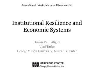 Institutional Resilience and
Economic Systems
Dragos Paul Aligica
Vlad Tarko
George Mason University, Mercatus Center
Association of Private Enterprise Education 2013
 