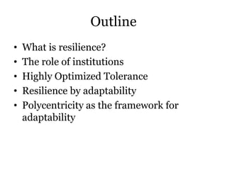 Outline
• What is resilience?
• The role of institutions
• Highly Optimized Tolerance
• Resilience by adaptability
• Polyc...