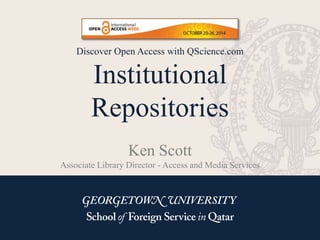 Discover Open Access with QScience.com 
Institutional 
Repositories 
Ken Scott 
Associate Library Director - Access and Media Services 
 