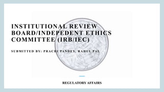 INSTITUTIONAL REVIEW
BOARD/INDEPEDENT ETHICS
COMMITTEE (IRB/IEC)
S U B M I T T E D B Y: P R A C H I PA N D E Y, R A H U L PA L
REGULATORY AFFAIRS
 