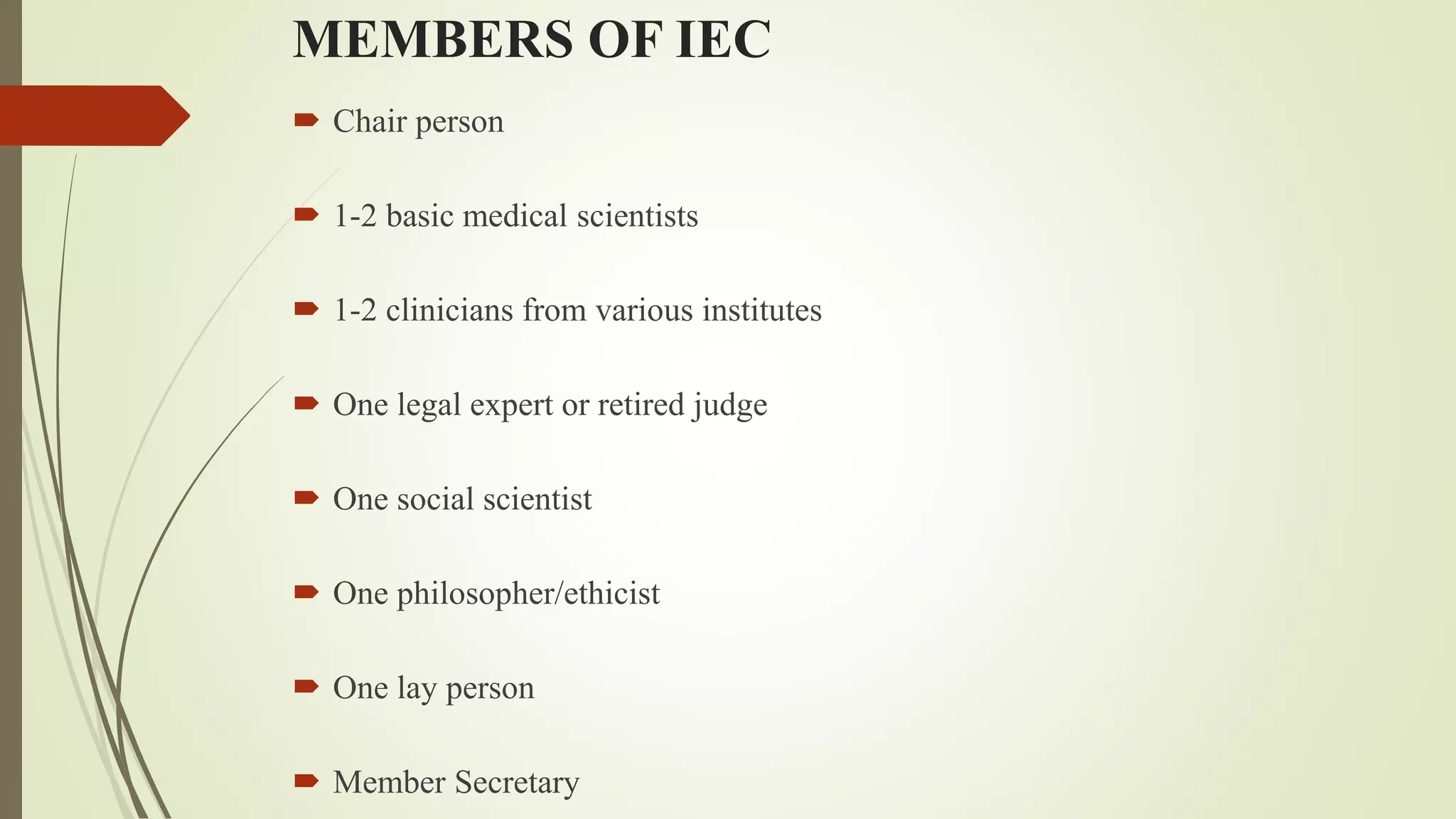 MEMBERS OF IEC
 Chair person
 1-2 basic medical scientists
 1-2 clinicians from various institutes
 One legal expert or retired judge
 One social scientist
 One philosopher/ethicist
 One lay person
 Member Secretary
 