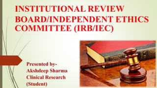 INSTITUTIONAL REVIEW
BOARD/INDEPENDENT ETHICS
COMMITTEE (IRB/IEC)
Presented by-
Akshdeep Sharma
Clinical Research
(Student)
 