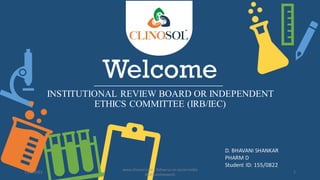 Welcome
INSTITUTIONAL REVIEW BOARD OR INDEPENDENT
ETHICS COMMITTEE (IRB/IEC)
D. BHAVANI SHANKAR
PHARM D
Student ID: 155/0822
11/5/2022
www.clinosol.com | follow us on social media
@clinosolresearch
1
 