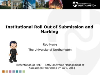 Institutional Roll Out of Submission and
Marking
Rob Howe
The University of Northampton
Presentation at HeLF – EMA Electronic Management of
Assessment Workshop 9th July, 2013
 