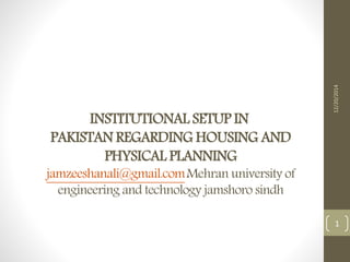 INSTITUTIONAL SETUP IN
PAKISTAN REGARDING HOUSING AND
PHYSICAL PLANNING
jamzeeshanali@gmail.comMehran university of
engineering and technology jamshoro sindh
12/20/2014
1
 