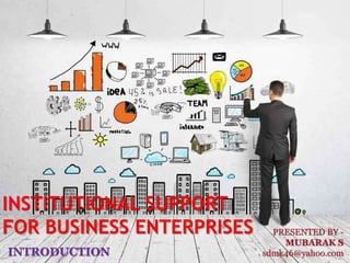 INSTITUTIONAL SUPPORT
FOR BUSINESS ENTERPRISES
INTRODUCTION
PRESENTED BY -
MUBARAK S
sdmk46@yahoo.com
 