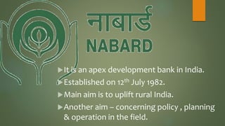 It is an apex development bank in India.
Established on 12th July 1982.
Main aim is to uplift rural India.
Another aim – concerning policy , planning
& operation in the field.
 