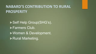 NABARD’S CONTRIBUTION TO RURAL
PROSPERITY
Self Help Group(SHG’s).
Farmers Club.
Women & Development.
Rural Marketing.
 