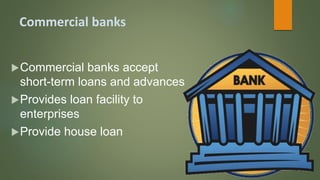 Commercial banks
Commercial banks accept
short-term loans and advances
Provides loan facility to
enterprises
Provide house loan
 