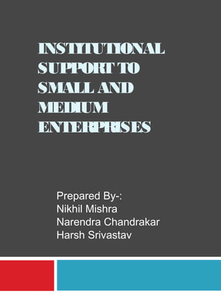 INSTITUTIONAL
SUPPORT TO
SMALL AND
MEDIUM
ENTERPRISES
Prepared By-:
Nikhil Mishra
Narendra Chandrakar
Harsh Srivastav
 