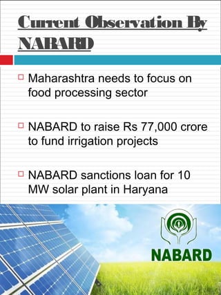 Current Observation By
NABARD
 Maharashtra needs to focus on
food processing sector
 NABARD to raise Rs 77,000 crore
to fund irrigation projects
 NABARD sanctions loan for 10
MW solar plant in Haryana 
 