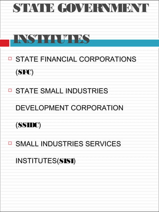 STATE GOVERNMENT
INSTITUTES
 STATE FINANCIAL CORPORATIONS
(SFC)
 STATE SMALL INDUSTRIES
DEVELOPMENT CORPORATION
(SSIDC)
 SMALL INDUSTRIES SERVICES
INSTITUTES(SISI)
 