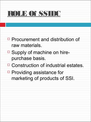 ROLE Of SSIDC
 Procurement and distribution of
raw materials.
 Supply of machine on hire-
purchase basis.
 Construction of industrial estates.
 Providing assistance for
marketing of products of SSI.
 