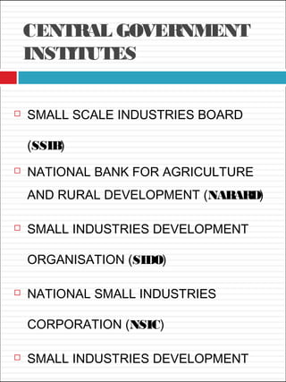 CENTRAL GOVERNMENT
INSTITUTES
 SMALL SCALE INDUSTRIES BOARD
(SSIB)
 NATIONAL BANK FOR AGRICULTURE
AND RURAL DEVELOPMENT (NABARD)
 SMALL INDUSTRIES DEVELOPMENT
ORGANISATION (SIDO)
 NATIONAL SMALL INDUSTRIES
CORPORATION (NSIC)
 SMALL INDUSTRIES DEVELOPMENT
 