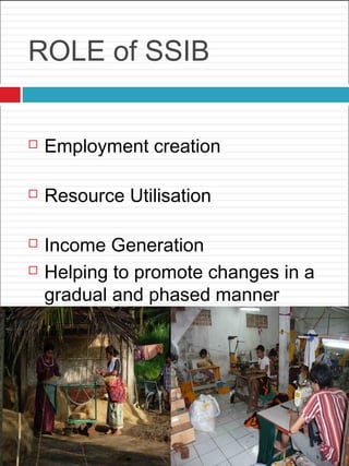 ROLE of SSIB
 Employment creation
 Resource Utilisation
 Income Generation
 Helping to promote changes in a
gradual and phased manner
 