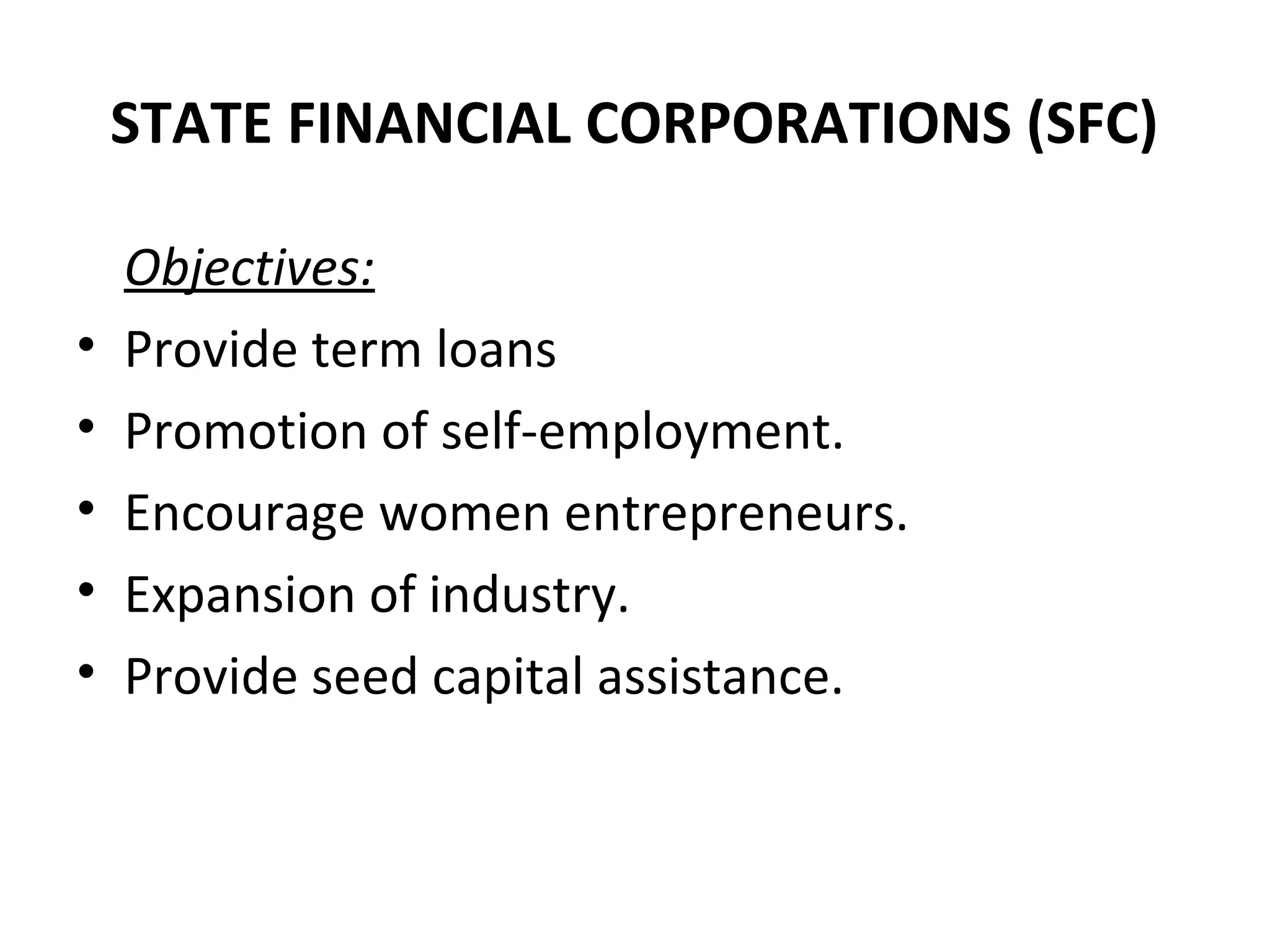STATE FINANCIAL CORPORATIONS (SFC)
Objectives:
• Provide term loans
• Promotion of self-employment.
• Encourage women entrepreneurs.
• Expansion of industry.
• Provide seed capital assistance.
 