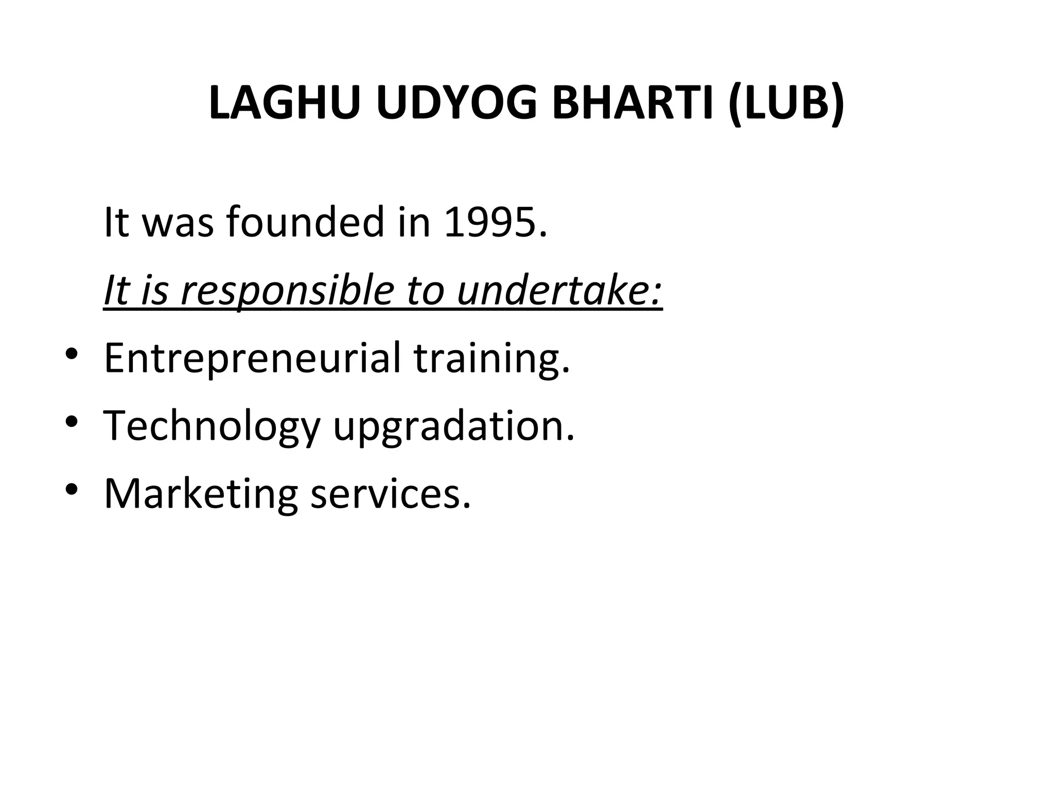 LAGHU UDYOG BHARTI (LUB)
It was founded in 1995.
It is responsible to undertake:
• Entrepreneurial training.
• Technology upgradation.
• Marketing services.
 
