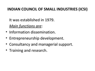 INDIAN COUNCIL OF SMALL INDUSTRIES (ICSI)
It was established in 1979.
Main functions are:
• Information dissemination.
• Entrepreneurship development.
• Consultancy and managerial support.
• Training and research.
 