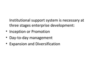 Institutional support system is necessary at
three stages enterprise development:
• Inception or Promotion
• Day-to-day management
• Expansion and Diversification
 