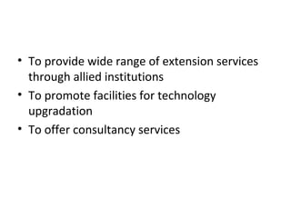 • To provide wide range of extension services
through allied institutions
• To promote facilities for technology
upgradation
• To offer consultancy services
 