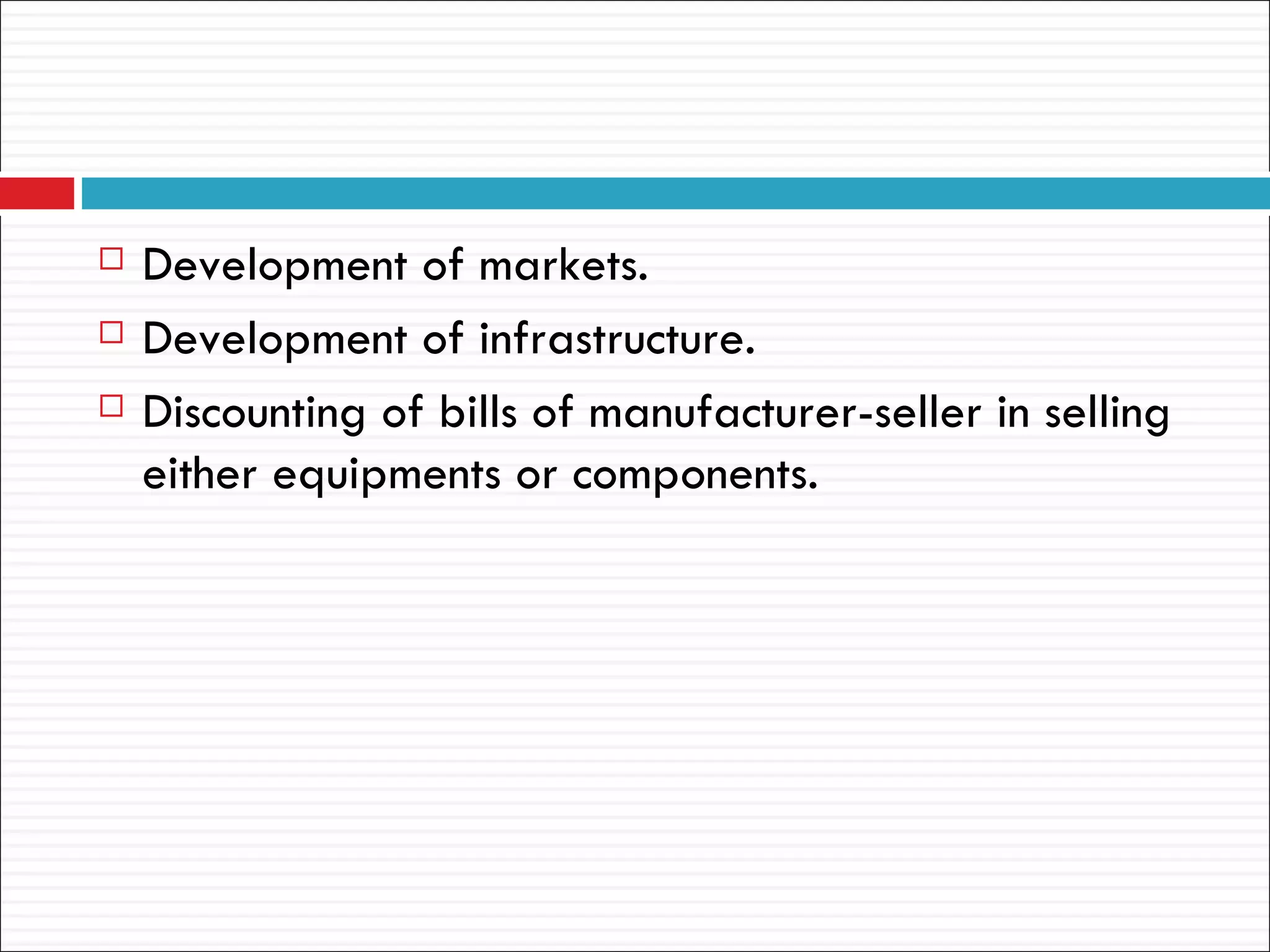    Development of markets.
   Development of infrastructure.
   Discounting of bills of manufacturer-seller in selling
    either equipments or components.
 