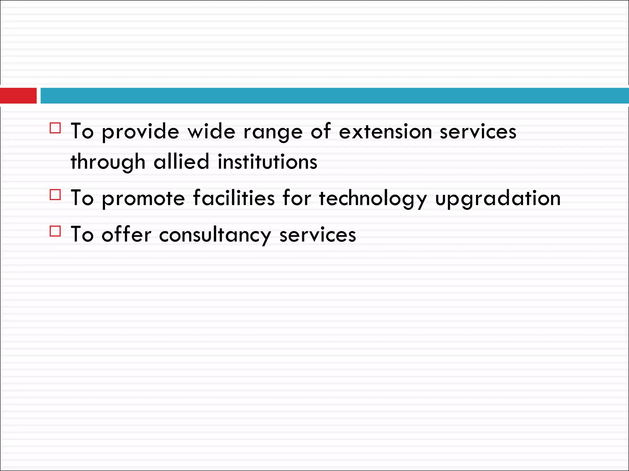    To provide wide range of extension services
    through allied institutions
   To promote facilities for technology upgradation
   To offer consultancy services
 