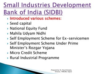  Introduced various schemes:
 Seed capital
 National Equity Fund
 Mahila Udyam Nidhi
 Self Employment Scheme for Ex-servicemen
 Self Employment Scheme Under Prime
Minister’s Rozgar Yojana
 Micro Credit Scheme
 Rural Industrial Programme
Prepared by: Dr. Parul Chotalia,
Director, TNRCMS, Rajkot
 