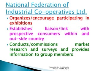  Organizes/encourage participating in
exhibitions
 Establishes liaison/link with
prospective consumers within and
out-side country
 Conducts/commissions market
research and surveys and provides
information to group members
Prepared by: Dr. Parul Chotalia,
Director, TNRCMS, Rajkot
 
