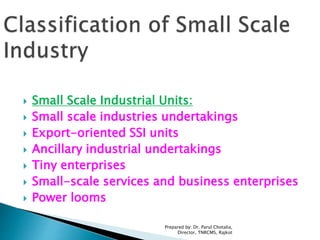  Small Scale Industrial Units:
 Small scale industries undertakings
 Export-oriented SSI units
 Ancillary industrial undertakings
 Tiny enterprises
 Small-scale services and business enterprises
 Power looms
Prepared by: Dr. Parul Chotalia,
Director, TNRCMS, Rajkot
 