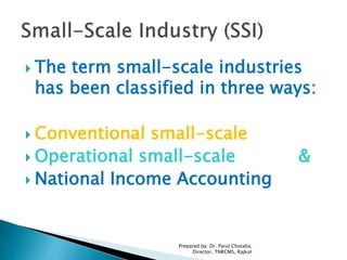  The term small-scale industries
has been classified in three ways:
 Conventional small-scale
 Operational small-scale &
 National Income Accounting
Prepared by: Dr. Parul Chotalia,
Director, TNRCMS, Rajkot
 