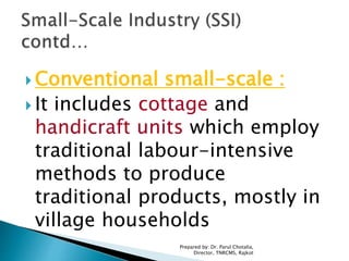  Conventional small-scale :
 It includes cottage and
handicraft units which employ
traditional labour-intensive
methods to produce
traditional products, mostly in
village households
Prepared by: Dr. Parul Chotalia,
Director, TNRCMS, Rajkot
 