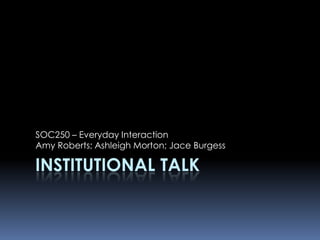 SOC250 – Everyday Interaction
Amy Roberts; Ashleigh Morton; Jace Burgess

INSTITUTIONAL TALK
 