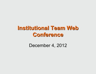 Institutional Team Web
       Conference
    December 4, 2012
 